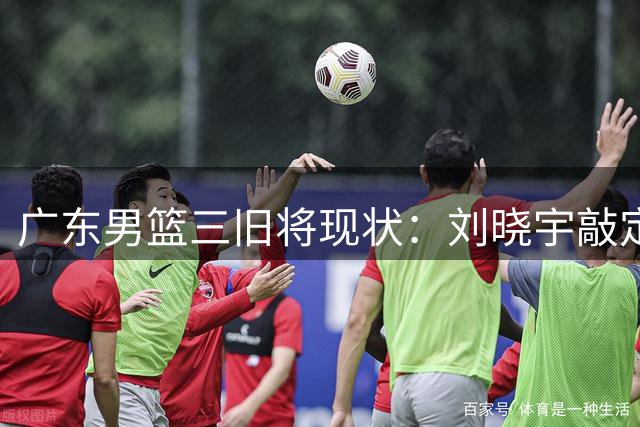 广东男篮三旧将现状：刘晓宇敲定下家，31岁神射手无人问津